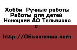 Хобби. Ручные работы Работы для детей. Ненецкий АО,Тельвиска с.